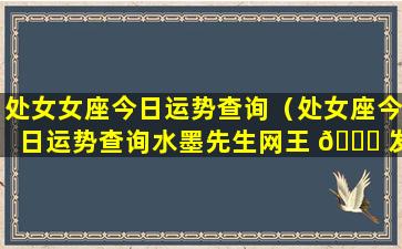 处女女座今日运势查询（处女座今日运势查询水墨先生网王 🍀 发兰）